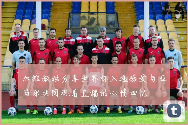 加维激动分享世界杯入选感受与亚马尔共同观看直播的心情回忆