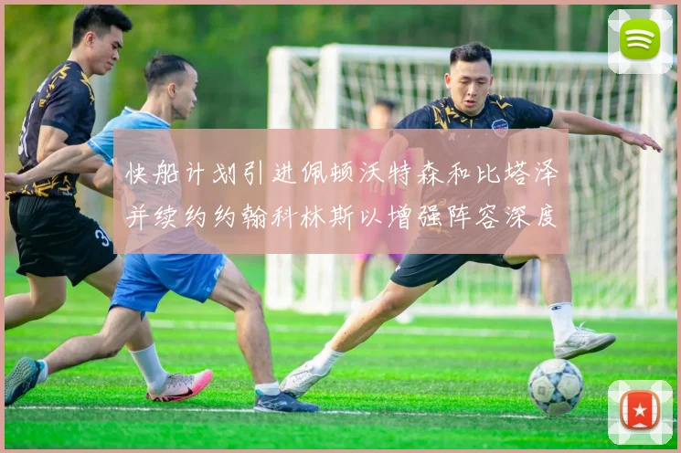 快船计划引进佩顿沃特森和比塔泽并续约约翰科林斯以增强阵容深度