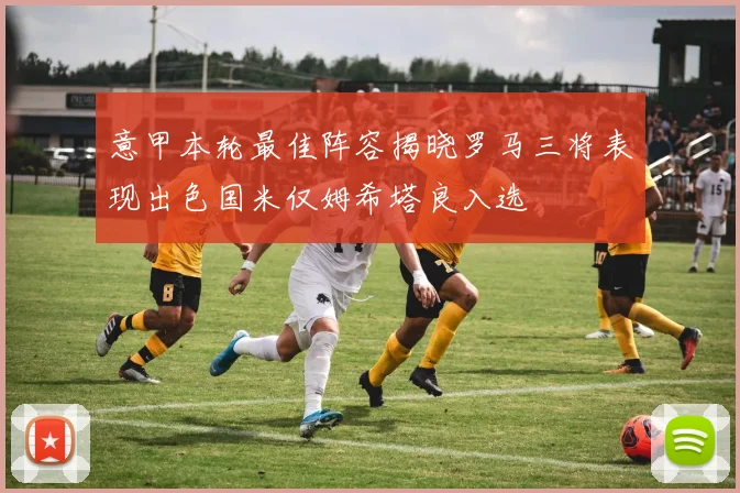 意甲本轮最佳阵容揭晓罗马三将表现出色国米仅姆希塔良入选
