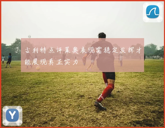 古利特点评莱奥表现需稳定发挥才能展现真正实力