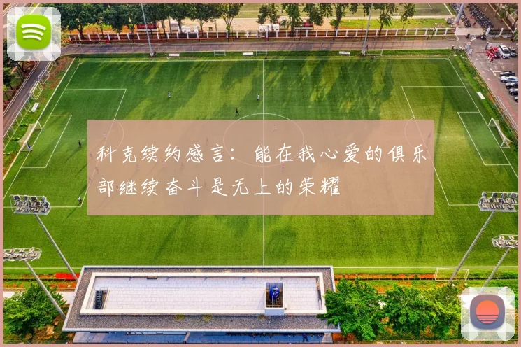 科克续约感言：能在我心爱的俱乐部继续奋斗是无上的荣耀