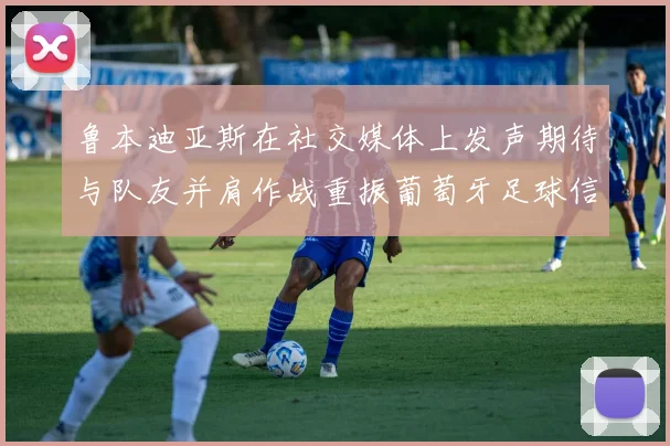 鲁本迪亚斯在社交媒体上发声期待与队友并肩作战重振葡萄牙足球信心