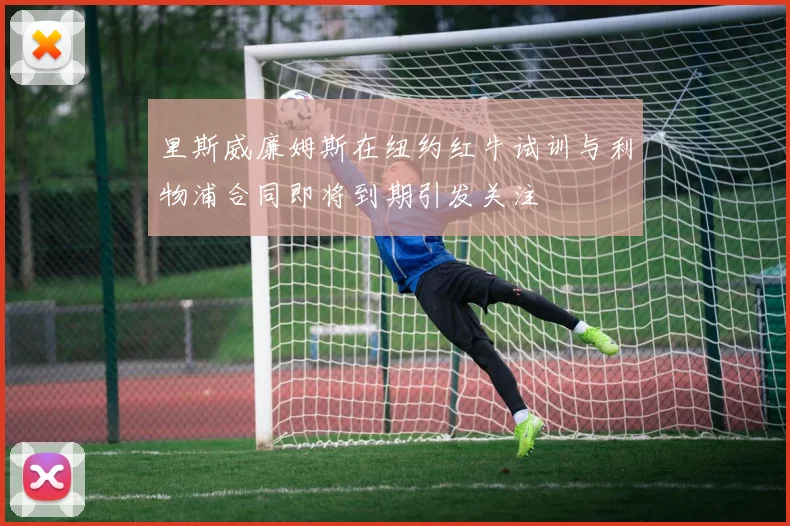 里斯威廉姆斯在纽约红牛试训与利物浦合同即将到期引发关注
