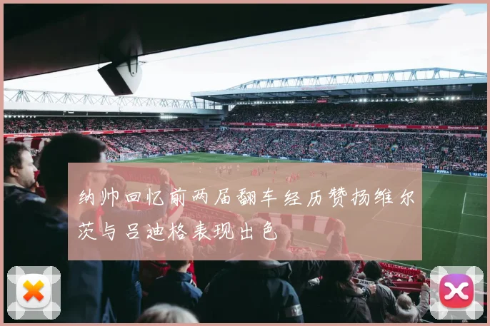 纳帅回忆前两届翻车经历赞扬维尔茨与吕迪格表现出色