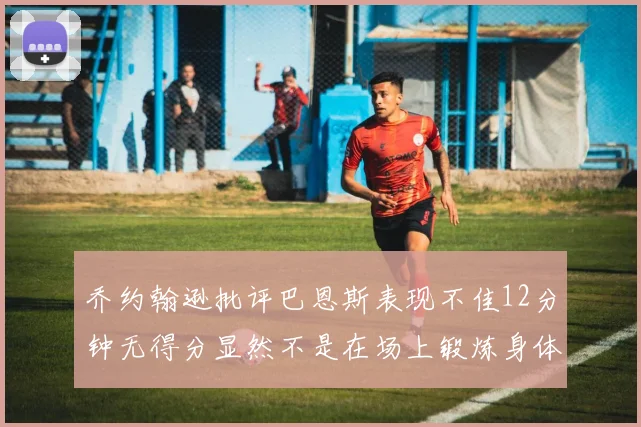 乔约翰逊批评巴恩斯表现不佳12分钟无得分显然不是在场上锻炼身体