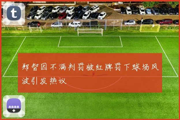 郑智因不满判罚被红牌罚下球场风波引发热议