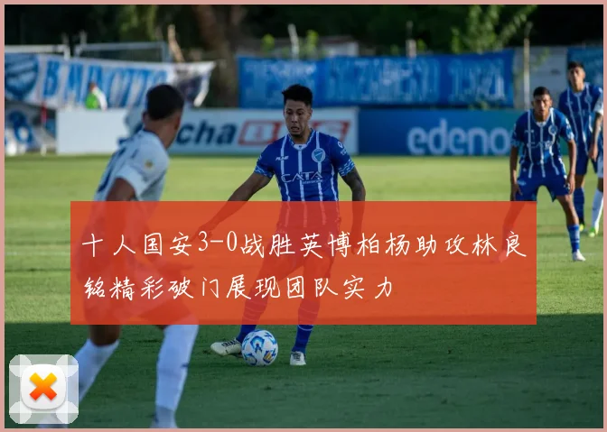 十人国安3-0战胜英博柏杨助攻林良铭精彩破门展现团队实力