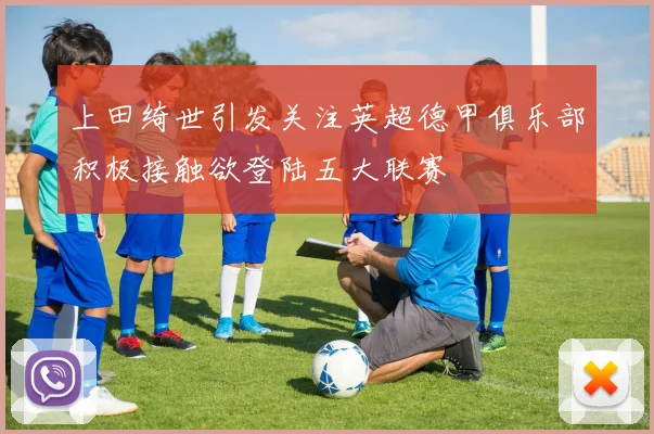 上田绮世引发关注英超德甲俱乐部积极接触欲登陆五大联赛