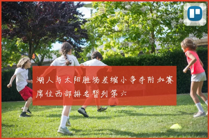 湖人与太阳胜场差缩小争夺附加赛席位西部排名暂列第六