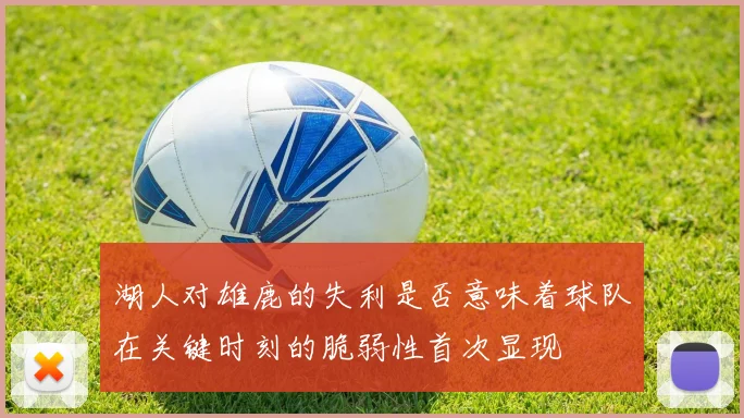 湖人对雄鹿的失利是否意味着球队在关键时刻的脆弱性首次显现