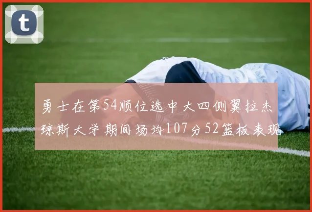 勇士在第54顺位选中大四侧翼拉杰琼斯大学期间场均107分52篮板表现出色