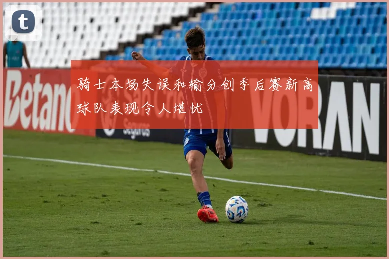 骑士本场失误和输分创季后赛新高球队表现令人堪忧
